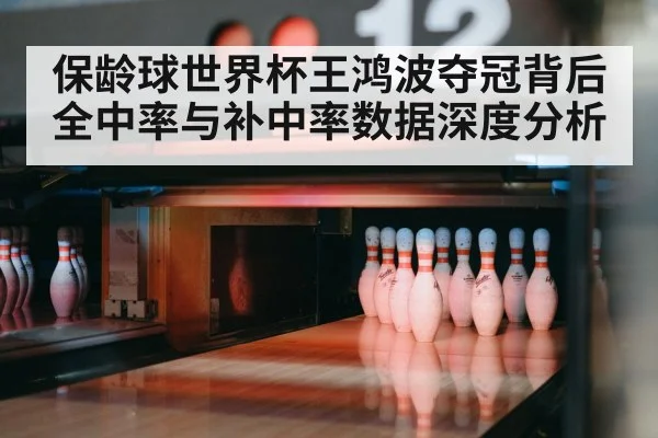 保龄球世界杯王鸿波夺冠背后 全中率与补中率数据深度分析
